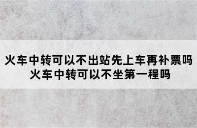 火车中转可以不出站先上车再补票吗 火车中转可以不坐第一程吗